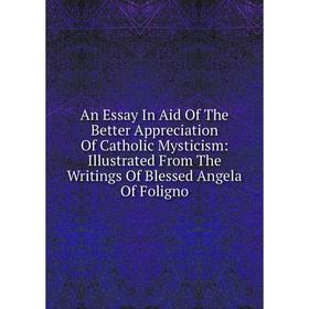 Книга An Essay In Aid Of The Better Appreciation Of Catholic Mysticism: Illustrated From The Writings Of Blessed Angela Of Foligno 
Книга An Essay In Aid Of The Better Appreciation Of Catholic Mysticism: Illustrated From The Writings Of Blessed Angela Of Foligno