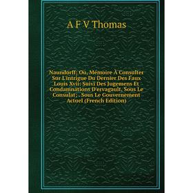 Книга Naundorff; Ou, Mémoire À Consulter Sur L'intrigue Du Dernier Des Faux Louis Xvii: Suivi Des Jugemens Et Condamnations D'ervagault, Sous Le Consu
Книга Naundorff; Ou, Mémoire À Consulter Sur L'intrigue Du Dernier Des Faux Louis Xvii: Suivi Des Jugemens Et Condamnations D'ervagault, Sous Le Consu