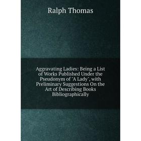 Книга Aggravating Ladies: Being a List of Works Published Under the Pseudonym of A Lady, with Preliminary Suggestions On the Art of Describing Books B
Книга Aggravating Ladies: Being a List of Works Published Under the Pseudonym of A Lady, with Preliminary Suggestions On the Art of Describing Books B