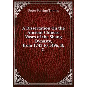 Книга A Dissertation On the Ancient Chinese Vases of the Shang Dynasty, from 1743 to 1496, B.C.
Книга A Dissertation On the Ancient Chinese Vases of the Shang Dynasty, from 1743 to 1496, B.C.