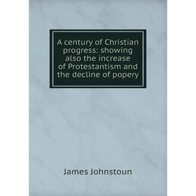 Книга A century of Christian progress: showing also the increase of Protestantism and the decline of popery
Книга A century of Christian progress: showing also the increase of Protestantism and the decline of popery