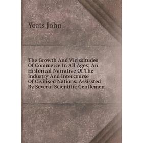 Книга The Growth And Vicissitudes Of Commerce In All Ages; An Historical Narrative Of The Industry And Intercourse Of Civilised Nations. Assissted By
Книга The Growth And Vicissitudes Of Commerce In All Ages; An Historical Narrative Of The Industry And Intercourse Of Civilised Nations. Assissted By