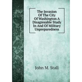 Книга The Invasion Of The City Of Washington A Disagreeable Study In And Of Military Unpreparedness
Книга The Invasion Of The City Of Washington A Disagreeable Study In And Of Military Unpreparedness