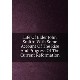 Книга Life Of Elder John Smith: With Some Account Of The Rise And Progress Of The Current Reformation
Книга Life Of Elder John Smith: With Some Account Of The Rise And Progress Of The Current Reformation