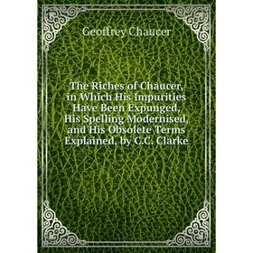 Книга The Riches of Chaucer, in Which His Impurities Have Been Expunged, His Spelling Modernised, and His Obsolete Terms Explained, by C.C. Clarke
Книга The Riches of Chaucer, in Which His Impurities Have Been Expunged, His Spelling Modernised, and His Obsolete Terms Explained, by C.C. Clarke