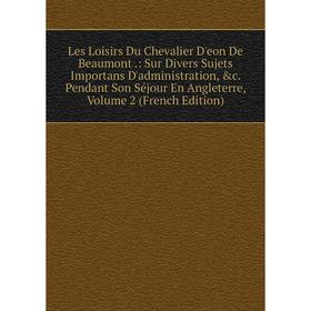 Книга Les Loisirs Du Chevalier D'eon De Beaumont: Sur Divers Sujets Importans D'administration Pendant Son Séjour En Angleterre, Volume 2
Книга Les Loisirs Du Chevalier D'eon De Beaumont: Sur Divers Sujets Importans D'administration Pendant Son Séjour En Angleterre, Volume 2