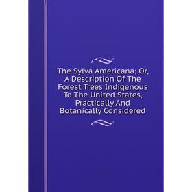 Книга The Sylva Americana; Or, A Description Of The Forest Trees Indigenous To The United States, Practically And Botanically Considered
Книга The Sylva Americana; Or, A Description Of The Forest Trees Indigenous To The United States, Practically And Botanically Considered