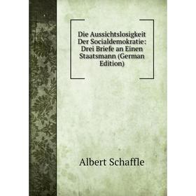 Книга Die Aussichtslosigkeit Der Socialdemokratie: Drei Briefe an Einen Staatsmann (German Edition)
Книга Die Aussichtslosigkeit Der Socialdemokratie: Drei Briefe an Einen Staatsmann (German Edition)