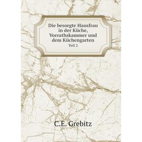 Книга Die besorgte Hausfrau in der Küche, Vorrathskammer und dem KüchengartenTeil 2
Книга Die besorgte Hausfrau in der Küche, Vorrathskammer und dem KüchengartenTeil 2