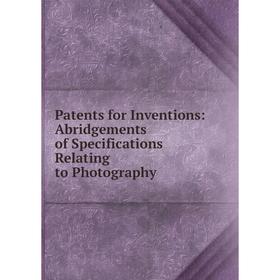 Книга Patents for Inventions: Abridgements of Specifications Relating to Photography
Книга Patents for Inventions: Abridgements of Specifications Relating to Photography
