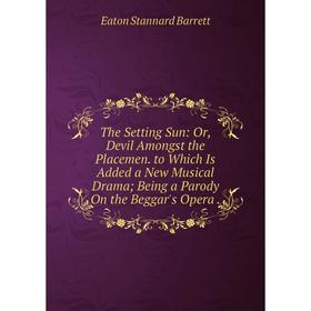 Книга The Setting Sun: Or, Devil Amongst the Placemen. to Which Is Added a New Musical Drama; Being a Parody On the Beggar's Opera
Книга The Setting Sun: Or, Devil Amongst the Placemen. to Which Is Added a New Musical Drama; Being a Parody On the Beggar's Opera