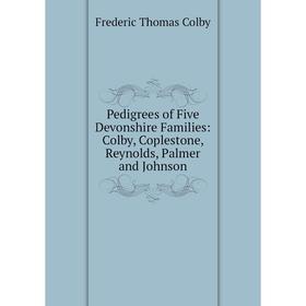 Книга Pedigrees of Five Devonshire Families: Colby, Coplestone, Reynolds, Palmer and Johnson
Книга Pedigrees of Five Devonshire Families: Colby, Coplestone, Reynolds, Palmer and Johnson