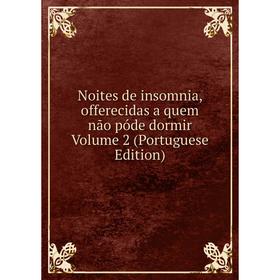 Книга Noites de insomnia, offerecidas a quem não póde dormir Volume 2 (Portuguese Edition)
Книга Noites de insomnia, offerecidas a quem não póde dormir Volume 2 (Portuguese Edition)