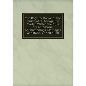 Книга The Register Booke of the Parish of St. George the Martyr: Within the Citie of Canterburie, of Christenings, Marriages and Burials. 1538-1800
Книга The Register Booke of the Parish of St. George the Martyr: Within the Citie of Canterburie, of Christenings, Marriages and Burials. 1538-1800