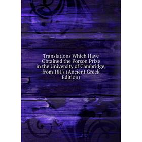 Книга Translations Which Have Obtained the Porson Prize in the University of Cambridge, from 1817 (Ancient Greek Edition)
Книга Translations Which Have Obtained the Porson Prize in the University of Cambridge, from 1817 (Ancient Greek Edition)