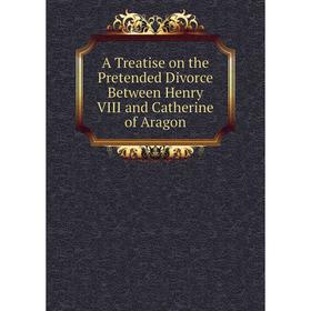 Книга A Treatise on the Pretended Divorce Between Henry VIII and Catherine of Aragon
Книга A Treatise on the Pretended Divorce Between Henry VIII and Catherine of Aragon