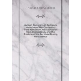 Книга Hannah Corcoran: An Authentic Narrative of Her Conversion from Romanism, Her Abduction from Charlestown, the Treatment She Received During Her A
Книга Hannah Corcoran: An Authentic Narrative of Her Conversion from Romanism, Her Abduction from Charlestown, the Treatment She Received During Her A