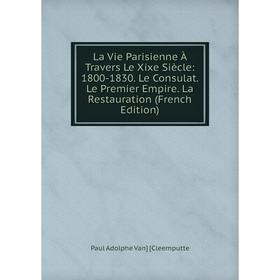 Книга La Vie Parisienne À Travers Le Xixe Siècle: 1800-1830 Le Consulat Le Premier Empire La Restauration
Книга La Vie Parisienne À Travers Le Xixe Siècle: 1800-1830 Le Consulat Le Premier Empire La Restauration