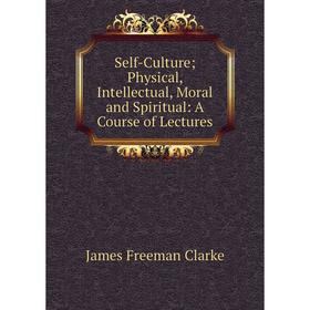 Книга Self-Culture; Physical, Intellectual, Moral and Spiritual: A Course of Lectures
Книга Self-Culture; Physical, Intellectual, Moral and Spiritual: A Course of Lectures