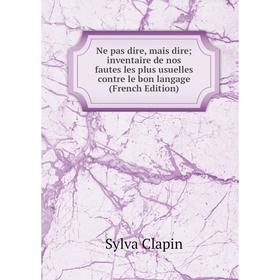 Книга Ne pas dire, mais dire; inventaire de nos fautes les plus usuelles contre le bon langage
Книга Ne pas dire, mais dire; inventaire de nos fautes les plus usuelles contre le bon langage
