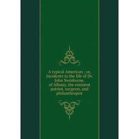 Книга A typical American; or, Incidents in the life of Dr. John Swinburne, of Albany, the eminent patriot, surgeon, and philanthropist
Книга A typical American; or, Incidents in the life of Dr. John Swinburne, of Albany, the eminent patriot, surgeon, and philanthropist