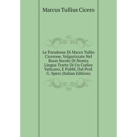 Книга Le Paradosse Di Marco Tullio Cicerone, Volgarizzate Nel Buon Secolo Di Nostra Lingua Tratte Di Un Codice Vaticano, E Pubbl Dal Prof G Spezi
Книга Le Paradosse Di Marco Tullio Cicerone, Volgarizzate Nel Buon Secolo Di Nostra Lingua Tratte Di Un Codice Vaticano, E Pubbl Dal Prof G Spezi