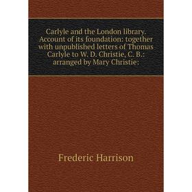 Книга Carlyle and the London library. Account of its foundation: together with unpublished letters of Thomas Carlyle to W. D. Christie, C. B
Книга Carlyle and the London library. Account of its foundation: together with unpublished letters of Thomas Carlyle to W. D. Christie, C. B