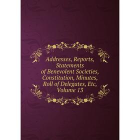 Книга Addresses, Reports, Statements of Benevolent Societies, Constitution, Minutes, Roll of Delegates, Etc, Volume 13
Книга Addresses, Reports, Statements of Benevolent Societies, Constitution, Minutes, Roll of Delegates, Etc, Volume 13