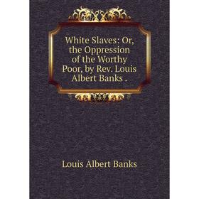 Книга White Slaves: Or, the Oppression of the Worthy Poor, by Rev. Louis Albert Banks.
Книга White Slaves: Or, the Oppression of the Worthy Poor, by Rev. Louis Albert Banks.