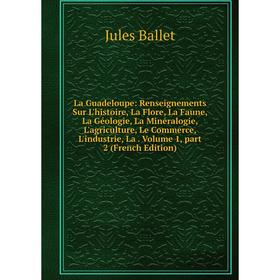 Книга La Guadeloupe: Renseignements Sur L'histoire, La Flore, La Faune, La Géologie, La Minéralogie, L'agriculture, Le Commerce, L'industrie, La. Volu
Книга La Guadeloupe: Renseignements Sur L'histoire, La Flore, La Faune, La Géologie, La Minéralogie, L'agriculture, Le Commerce, L'industrie, La. Volu