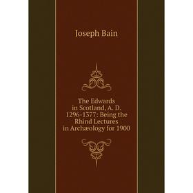 Книга The Edwards in Scotland, A. D. 1296-1377: Being the Rhind Lectures in Archæology for 1900
Книга The Edwards in Scotland, A. D. 1296-1377: Being the Rhind Lectures in Archæology for 1900