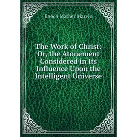 Книга The Work of Christ: Or, the Atonement Considered in Its Influence Upon the Intelligent Universe
Книга The Work of Christ: Or, the Atonement Considered in Its Influence Upon the Intelligent Universe