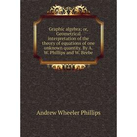 Книга Graphic algebra; or, Geometrical interpretation of the theory of equations of one unknown quantity. By A.W. Phillips and W. Beebe
Книга Graphic algebra; or, Geometrical interpretation of the theory of equations of one unknown quantity. By A.W. Phillips and W. Beebe