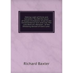 Книга Making Light of Christ and Salvation: Too Oft the Issue of Gospel Invitations: A Call to the Unconverted to Turn and Live: The Last Work of a Be
Книга Making Light of Christ and Salvation: Too Oft the Issue of Gospel Invitations: A Call to the Unconverted to Turn and Live: The Last Work of a Be