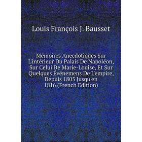 Книга Mémoires Anecdotiques Sur L'intérieur Du Palais De Napoléon, Sur Celui De Marie-Louise, Et Sur Quelques Événemens De L'empire, Depuis 1805 Jusqu
Книга Mémoires Anecdotiques Sur L'intérieur Du Palais De Napoléon, Sur Celui De Marie-Louise, Et Sur Quelques Événemens De L'empire, Depuis 1805 Jusqu