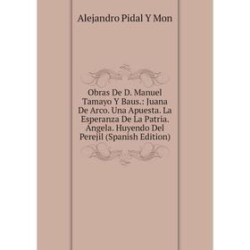 Книга Obras De D Manuel Tamayo Y Baus: Juana De Arco Una Apuesta La Esperanza De La Patria Ángela Huyendo Del Perejil