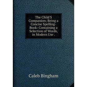 Книга The Child'S Companion; Being a Concise Spelling-Book: Containing a Selection of Words, in Modern Use.
Книга The Child'S Companion; Being a Concise Spelling-Book: Containing a Selection of Words, in Modern Use.