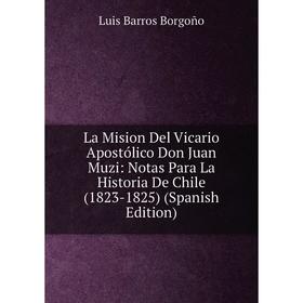 Книга La Mision Del Vicario Apostólico Don Juan Muzi: Notas Para La Historia De Chile (1823-1825)
Книга La Mision Del Vicario Apostólico Don Juan Muzi: Notas Para La Historia De Chile (1823-1825)
