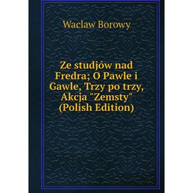 Книга Ze studjów nad Fredra; O Pawle i Gawle, Trzy po trzy, Akcja Zemsty (Polish Edition)
Книга Ze studjów nad Fredra; O Pawle i Gawle, Trzy po trzy, Akcja Zemsty (Polish Edition)