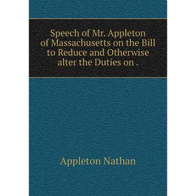 Книга Speech of Mr. Appleton of Massachusetts on the Bill to Reduce and Otherwise alter the Duties on.
Книга Speech of Mr. Appleton of Massachusetts on the Bill to Reduce and Otherwise alter the Duties on.