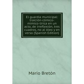 Книга El guardia municipal: traición-cómico-mímico-lírica en un acto, de irreflexión, tres cuadros, no al óleo y en verso (Spanish Edition)
Книга El guardia municipal: traición-cómico-mímico-lírica en un acto, de irreflexión, tres cuadros, no al óleo y en verso (Spanish Edition)