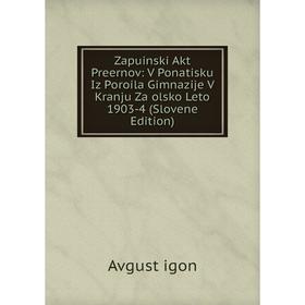 Книга Zapuinski Akt Preernov: V Ponatisku Iz Poroila Gimnazije V Kranju Za olsko Leto 1903-4 (Slovene Edition)
Книга Zapuinski Akt Preernov: V Ponatisku Iz Poroila Gimnazije V Kranju Za olsko Leto 1903-4 (Slovene Edition)