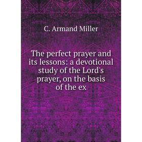 Книга The perfect prayer and its lessons: a devotional study of the Lord's prayer, on the basis of the ex
Книга The perfect prayer and its lessons: a devotional study of the Lord's prayer, on the basis of the ex