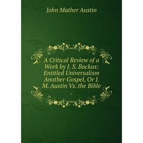Книга A Critical Review of a Work by J. S. Backus: Entitled Universalism Another Gospel, Or J. M. Austin Vs. the Bible.
Книга A Critical Review of a Work by J. S. Backus: Entitled Universalism Another Gospel, Or J. M. Austin Vs. the Bible.