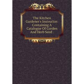 Книга The Kitchen Gardener's Instructor: Containing A Catalogue Of Garden And Herb Seed.
Книга The Kitchen Gardener's Instructor: Containing A Catalogue Of Garden And Herb Seed.