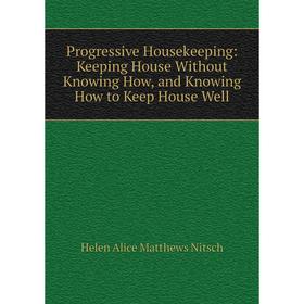 Книга Progressive Housekeeping: Keeping House Without Knowing How, and Knowing How to Keep House Well
Книга Progressive Housekeeping: Keeping House Without Knowing How, and Knowing How to Keep House Well