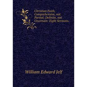 Книга Christian Faith, Comprehensive, not Partial Definite, not Uncertain: Eight Sermons.
Книга Christian Faith, Comprehensive, not Partial Definite, not Uncertain: Eight Sermons.