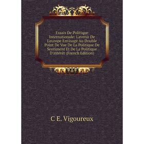 Книга Essais De Politique Internationale: L'avenir De L'europe Envisagé Au Double Point De Vue De La Politique De Sentiment Et De La Politique D'intér
Книга Essais De Politique Internationale: L'avenir De L'europe Envisagé Au Double Point De Vue De La Politique De Sentiment Et De La Politique D'intér