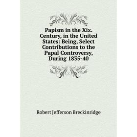 Книга Papism in the Xix Century, in the United States: Being, Select Contributions to the Papal Controversy, During 1835-40
Книга Papism in the Xix Century, in the United States: Being, Select Contributions to the Papal Controversy, During 1835-40