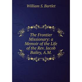 Книга The Frontier Missionary: a Memoir of the Life of the Rev. Jacob Bailey, A.M.
Книга The Frontier Missionary: a Memoir of the Life of the Rev. Jacob Bailey, A.M.